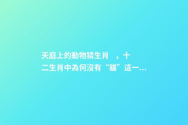 天庭上的動物猜生肖，十二生肖中為何沒有“貓”這一屬相